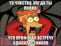 то чувство, когда ты понял, что профукал встречу одноклассников