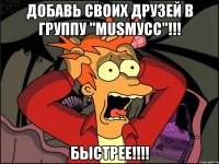 добавь своих друзей в группу "musмусс"!!! быстрее!!!