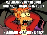 сделали -5 вражеской команды надо бить рошу и дальше фармить в лесу