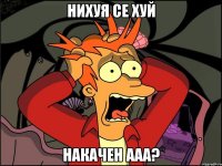 нихуя се хуй накачен ааа?