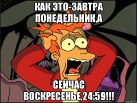 как это-завтра понедельник,а сейчас воскресенье,24:59!!!