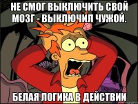 не смог выключить свой мозг - выключил чужой. белая логика в действии