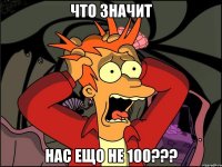 что значит нас ещо не 100???