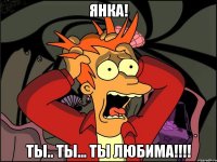 янка! ты.. ты... ты любима!!!