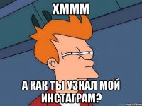 хммм а как ты узнал мой инстаграм?