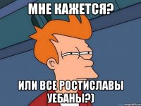 мне кажется? или все ростиславы уебаны?)