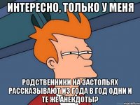 интересно, только у меня родственники на застольях рассказывают из года в год одни и те же анекдоты?