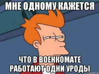 мне одному кажется что в военкомате работают одни уроды