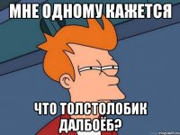 мне одному кажется что толстолобик далбоёб?