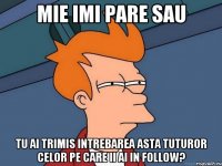 mie imi pare sau tu ai trimis intrebarea asta tuturor celor pe care ii ai in follow?