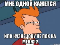 мне одной кажется или кузнецову не пох на меня??