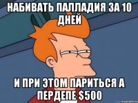 набивать палладия за 10 дней и при этом париться а пердепе $500