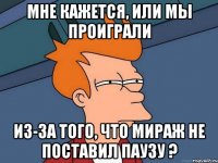 мне кажется, или мы проиграли из-за того, что мираж не поставил паузу ?