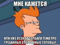 мне кажется или уже всех задолбала тема про гребанные оторванные головы?