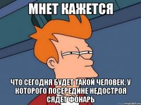 мнет кажется что сегодня будет такой человек, у которого посередине недостроя сядет фонарь