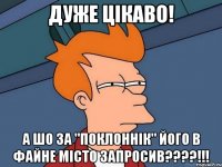 дуже цікаво! а шо за "поклоннік" його в файне місто запросив???!!!