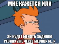 мне кажется или ян будет менять заднюю резину уже через месяц? м...?