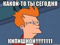 какой-то ты сегодня кипишной!!!1111