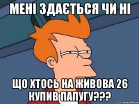 мені здається чи ні що хтось на живова 26 купив папугу???