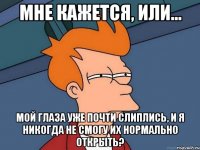 мне кажется, или... мой глаза уже почти слиплись, и я никогда не смогу их нормально открыть?