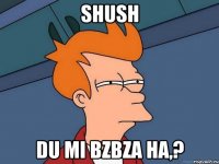 shush du mi bzbza ha,?