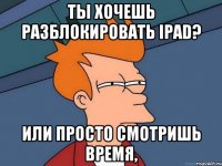 ты хочешь разблокировать ipad? или просто смотришь время,