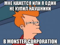 мне кажется или я один не купил наушники в monster corporation