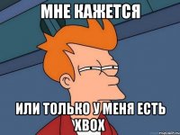 мне кажется или только у меня есть xbox