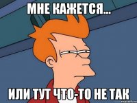 мне кажется... или тут что-то не так