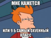 мне кажется или 9 б самый охуенный класс