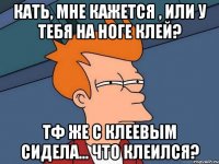 кать, мне кажется , или у тебя на ноге клей? тф же с клеевым сидела... что клеился?