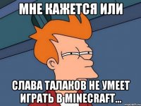 мне кажется или слава талаков не умеет играть в minecraft...