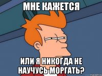 мне кажется или я никогда не научусь моргать?