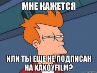 мне кажется или ты еще не подписан на kakoyfilm?