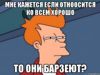 мне кажется если отноосится ко всем хорошо то они барзеют?