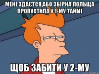 менi здаєтся,або збiрна польща пропустила у 1-му таймi щоб забити у 2-му