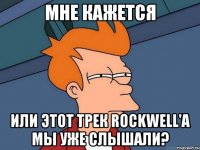 мне кажется или этот трек rockwell'а мы уже слышали?