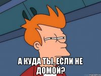  а куда ты, если не домой?