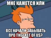 мне кажется или все начали забывать про the last of us?