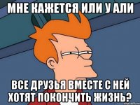 мне кажется или у али все друзья вместе с ней хотят покончить жизнь?