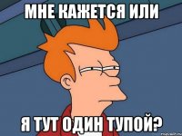 мне кажется или я тут один тупой?