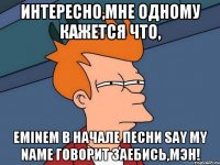 интересно,мне одному кажется что, eminem в начале песни say my name говорит заебись,мэн!