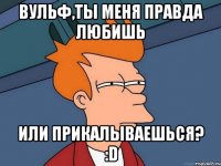 вульф,ты меня правда любишь или прикалываешься? :d