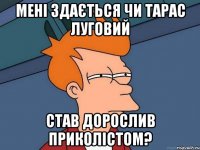 мені здається чи тарас луговий став дорослив приколістом?