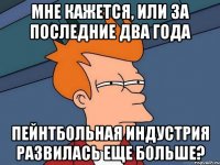 мне кажется, или за последние два года пейнтбольная индустрия развилась еще больше?