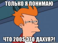 только я понимаю что 200$ это дахуя?!