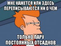 мне кажется или здесь переписываются ни о чём  только пару постоянных отсадков