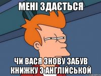 мені здається чи вася знову забув книжку з англійськой