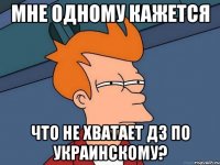 мне одному кажется что не хватает дз по украинскому?