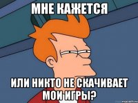 мне кажется или никто не скачивает мои игры?